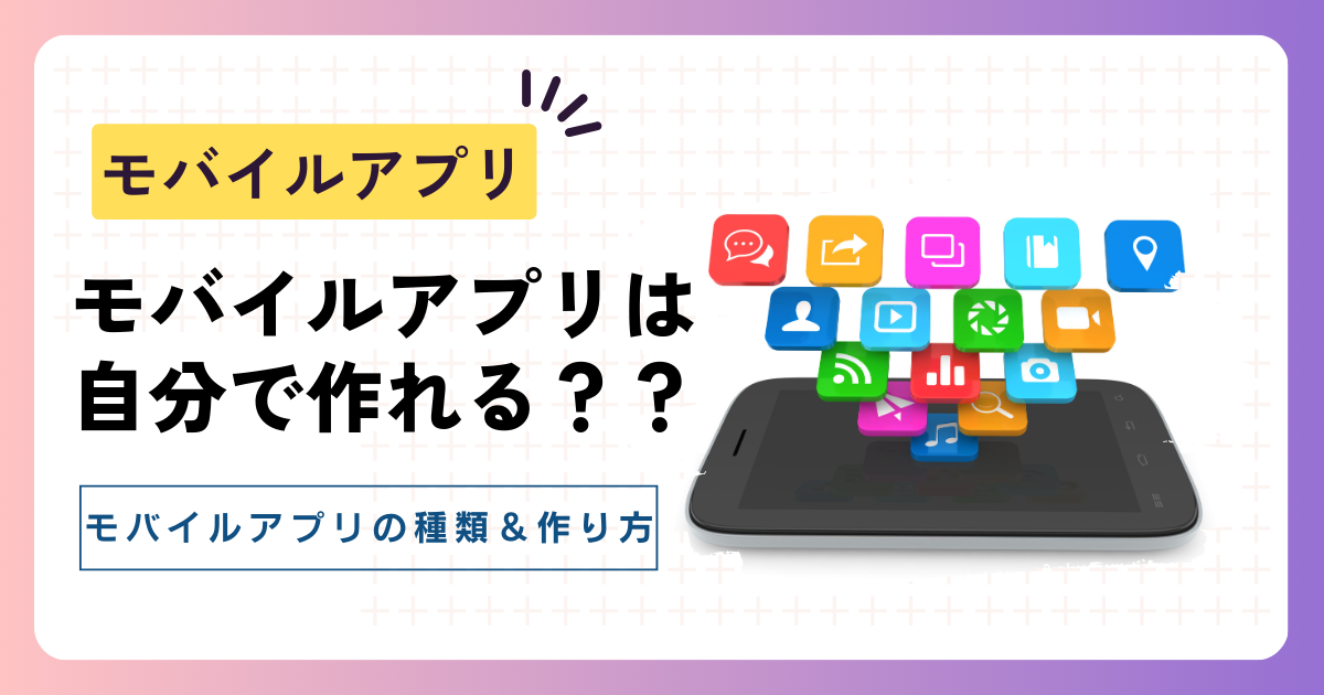 モバイルアプリは自分で作れる？モバイルアプリの種類から作り方まで完全ガイド