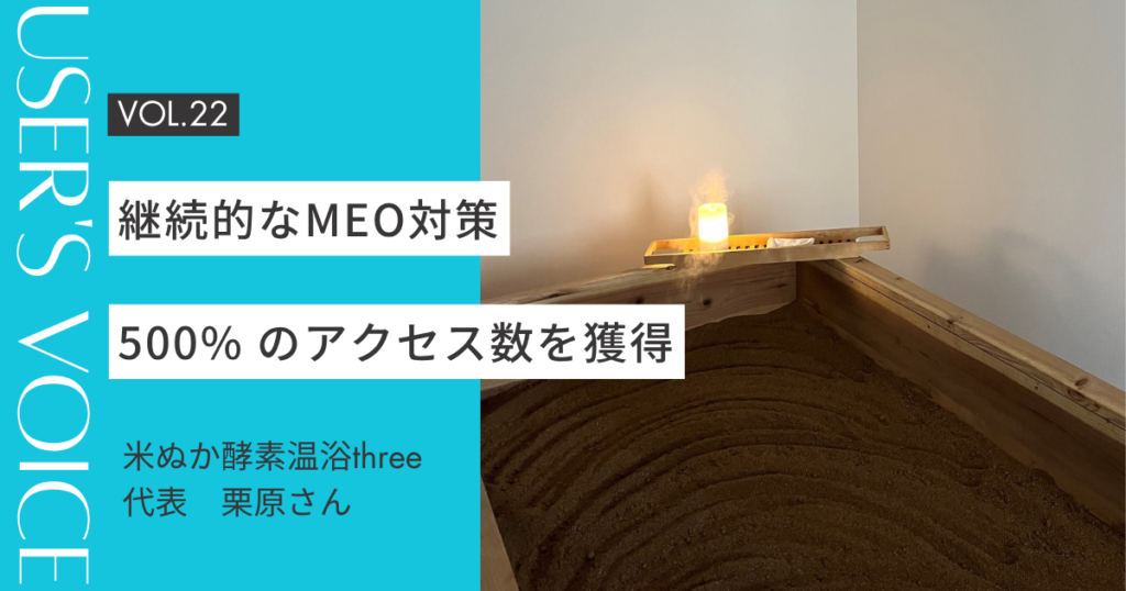 【User's Voice #22】継続的なMEO対策で500% のアクセス数を獲得|米ぬか酵素温浴three 栗原さん