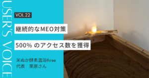 【ホームページ作成事例 #22】継続的なMEO対策で500% のアクセス数を獲得｜米ぬか酵素温浴three 栗原さん
