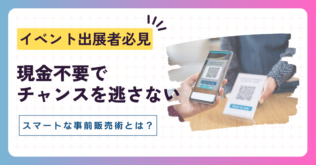 イベント出展者さんへ！"また今度"をなくす、スマホで事前決済のススメ