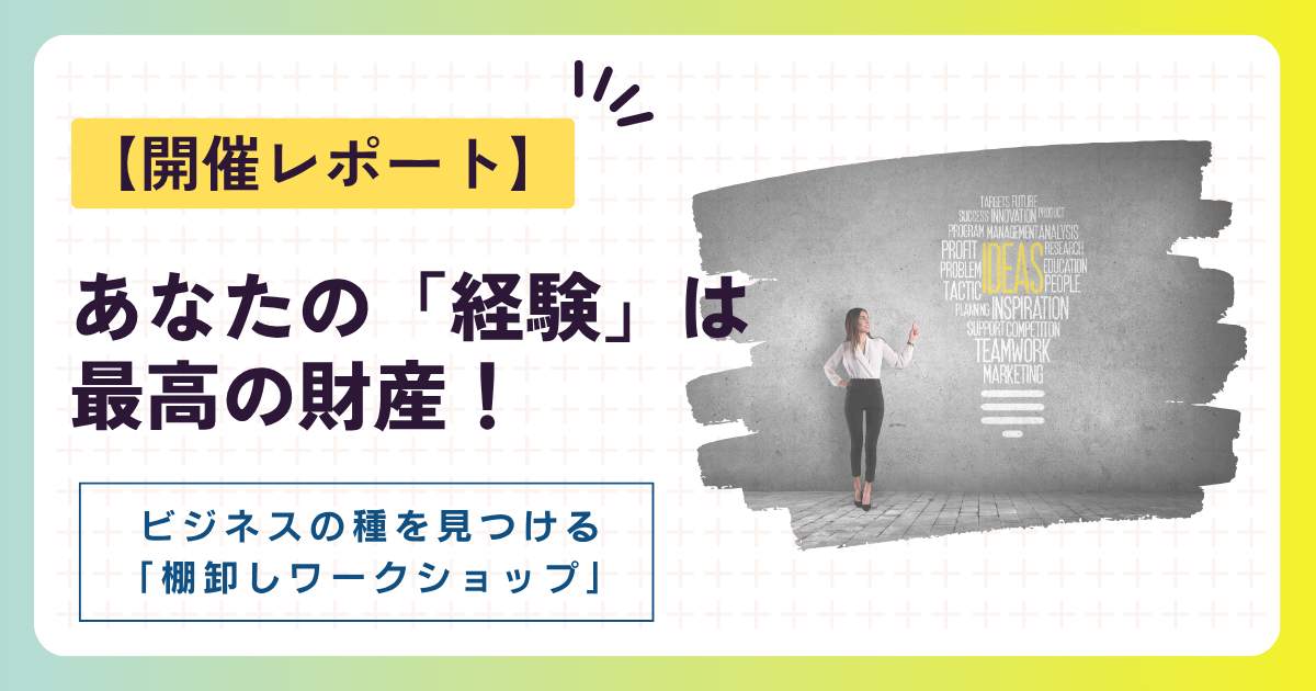【開催レポート】あなたの「経験」は最高の財産!自分だけのビジネスの種を見つける「棚卸しワークショップ」