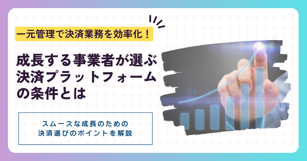 一元管理で決済業務を効率化！｜成長する事業者が選ぶ決済プラットフォームの条件とは